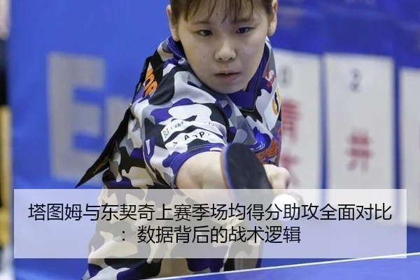 塔图姆与东契奇上赛季场均得分助攻全面对比：数据背后的战术逻辑
