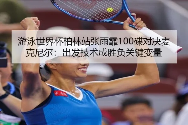 游泳世界杯柏林站张雨霏100碟对决麦克尼尔：出发技术成胜负关键变量